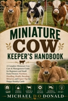 MINIATURE COW KEEPER'S HANDBOOK: A Complete Miniature Cow Care & Management Guide for Beginners and Small Farm Owners: Nutrition, Handling, Health, ... and Expert Tips for Happy Healthy Cattle B0H8FXW9J5 Book Cover