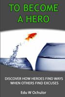 To Become a Hero: Discover How Heroes Find Ways When Others Find Excuses 1477431985 Book Cover