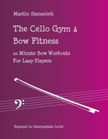 The Cello Gym 4: Bow Fitness, 10Minute Bow Workouts for Lazy Players B08NDXBFTZ Book Cover