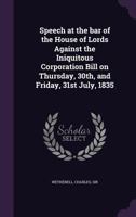 Speech at the Bar of the House of Lords Against the Iniquitous Corporation Bill on Thursday, 30th, and Friday, 31st July, 1835 1355535263 Book Cover