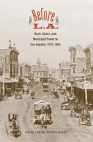 Before L.A.: Race, Space, and Municipal Power in Los Angeles, 1781-1894 0300141238 Book Cover