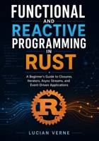 Functional and Reactive Programming in Rust: A Beginner’s Guide to Closures, Iterators, Async Streams, and Event-Driven Applications B0H74Y7WR4 Book Cover