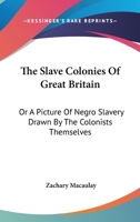 The Slave Colonies of Great Britain; Or, a Picture of Negro Slavery Drawn by the Colonists Themselves: Being an Abstract of the Various Papers Recently Laid Before Parliament On That Subject 0548326851 Book Cover