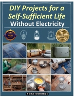 DIY Projects for a Self-Sufficient Life Without Electricity: Simple and Resourceful Strategies for Off-Grid Living in Today's Power-Free World B0DRKR3MZR Book Cover