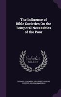 The Influence of Bible Societies On the Temporal Necessities of the Poor 1359323449 Book Cover