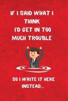 If I Said What I Think  I'd Get In Too Much Trouble: So I Write It Here Instead 1653703199 Book Cover