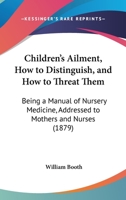 Children's Ailment, How to Distinguish, and How to Threat Them: Being a Manual of Nursery Medicine, Addressed to Mothers and Nurses 1164602780 Book Cover