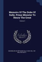 Memoirs of Maximilian de Bethune, Duke of Sully, Prime Minister to Henry the Great: Containing the History of the Life and Reign of That Monarch, and his own Administration Under Him: 3 137719129X Book Cover