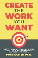 Create the Work You Want: Six Steps to Crush the Launch of Your Solo Consulting & Professional Services Business Today 1733062009 Book Cover
