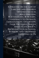 A treatise on the law of larceny and kindred offenses: such as adulteration, blackmailing, burglary, conspiracy to defraud, embezzlement, extortion, ... goods, robbery, and trespasses depriving of 1240176503 Book Cover