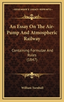 An Essay on the Air-Pump and Atmospheric Railway: Containing Formulæ and Rules, for Calculating the Various Quantities Contained in Mr. Robert ... of the Chester and Holyhead Railway Company 1166434974 Book Cover