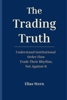 The Trading Truth: Understand Institutional Order Flow - Trade Their Rhythm, Not Against It B0GZY69XPD Book Cover