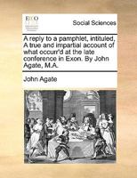 A Reply to a Pamphlet, Intituled, A True and Impartial Account of What Occurr'd at the Late Conference in Exon. By John Agate, M.A 1140999087 Book Cover