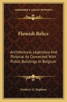 Flemish Relics; Architectural, Legendary, and Pictorial, as Connected with Public Buildings in Belgium 1430462094 Book Cover