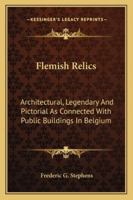 Flemish Relics; Architectural, Legendary, and Pictorial, as Connected with Public Buildings in Belgium 1376386976 Book Cover