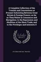 A complete collection of the treaties and conventions at present subsisting between Great Britain & foreign powers; so far as they relate to commerce ... trade; and to the privileges and interests o 1341475794 Book Cover