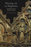 Moving with the Magdalen: Late Medieval Art and Devotion in the Alps 1350435848 Book Cover