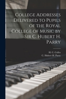 College Addresses Delivered to Pupils of the Royal College of Music by Sir C. Hubert H. Parry 1017421021 Book Cover