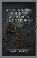 A Beginner's Guide To Growing A Tea Garden: How To Grow, Care For, And Harvest Your Own Tea Garden null Book Cover