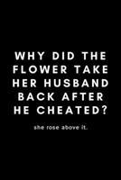 Why Did The Flower Take Her Husband Back After He Cheated? She Rose Above It: Funny Florist Notebook Gift Idea For Flower Arranging Lover, Designer  - 120 Pages (6" x 9") Hilarious Gag Present 1674958730 Book Cover