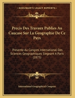 Precis Des Travaux Publies Au Caucase Sur La Geographie De Ce Pays: Presente Au Congres International Des Sciences Geographiques Siegeant A Paris 1162431954 Book Cover