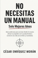 NO NECESITAS UN MANUAL, SOLO MEJORES IDEAS.: Ideas poderosas para accionar desde el corazón, alinear tu propósito con tu productividad y construir una ... con sentido (y resultados). (Spanish Edition) B0F5BTQQRB Book Cover