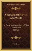 A Handful of Flowers and Weeds, in prose and verse, from a very old Portfolio. By the author of "The False Step and the Sisters," etc. 1241041121 Book Cover