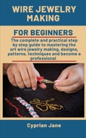 Wire Jewelry Making For Beginners: The complete and practical step-by-step guide to mastering the art of wire jewelry making, designs, patterns, techniques and become a professional B08NVF9BBD Book Cover