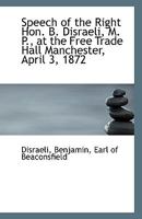 Speech of the Right Hon. B. Disraeli, M. P., at the Free Trade Hall Manchester, April 3, 1872 1017924090 Book Cover