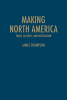 Making North America: Trade, Security, and Integration 1442614269 Book Cover