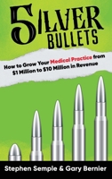 5 Silver Bullets: How to Grow Your Medical Practice from $1 Million to $10 Million in Revenue 1637927436 Book Cover