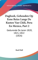 Dagboek, Gehouden Op Eene Reize Langs De Kusten Van Chili, Peru En Mexico, Part 2: Gedurende De Jaren 1820, 1821, 1822 (1826) 1120465176 Book Cover