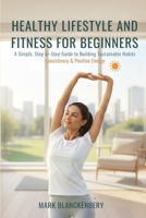 HEALTHY LIFESTYLE AND FITNESS FOR BEGINNERS: A Simple, Step or-Step Guide to Building Sustainable Habits Consistency & Positive Energy B0GMR4LCNZ Book Cover