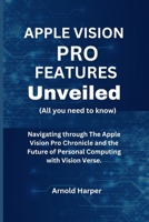 Apple Vision Pro Features Unveiled: All You Need To Know: Navigating through The Apple Vision Pro Chronicle and the Future of Personal Computing with B0CS7G4ZNN Book Cover