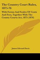 The Country Court Rules, 1875-76: With Forms And Scales Of Costs And Fees, Together With The County Courts Act, 1875 1436739357 Book Cover