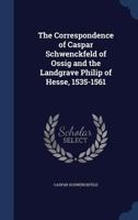 The Correspondence of Caspar Schwenckfeld of Ossig and the Landgrave Philip of Hesse, 1535-1561 1165760347 Book Cover