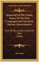 Memorial Of Pitt Clarke, Pastor Of The First Congregational Church In Norton, Massachusetts: And Of Mary Jones Clarke, His Wife 1104295628 Book Cover