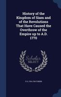 History of the Kingdom of Siam and of the Revolutions That Have Caused the Overthrow of the Empire Up to A.D. 1770 1530061415 Book Cover