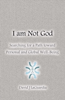 I Am Not God: Searching for a Path Toward Personal and Global Well-Being 1483597148 Book Cover