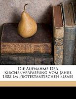 Die Aufnahme Der Kirchenverfassung Vom Jahre 1802 Im Protestantischen Elsass (Classic Reprint) 1173126910 Book Cover