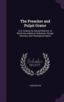 The Preacher and Pulpit Orator: Or a Treatise on Sacred Rhetoric, to Which Are Added an Ordination Charge, Sermons, and Theological Papers 1104398214 Book Cover