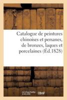 Catalogue de Peintures Chinoises Et Persanes, de Bronzes, Laques Et Porcelaines. Vente 22 Avril 1828 2012736025 Book Cover