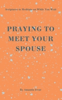 PRAYING TO MEET YOUR SPOUSE: Scriptures to Meditate on While You Wait B0BD2CQG1B Book Cover