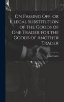 On Passing off, or Illegal Substitution of the Goods of one Trader for the Goods of Another Trader 1019583096 Book Cover