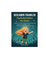 Benjamin Franklin Tapferkeitslehre Für Kinder: Leitfaden für Kinder: Inspirierende Mut-Geschichten fördern Führungsstärke, kreative Problemlösung und kluge Entscheidungen (German Edition) B0GTP88TX3 Book Cover