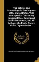 The Debates and Proceedings in the Congress of the United States, with an Appendix, Containing Important State Papers and Public Documents, and All the Laws of a Public Nature, with a Copious Index .. 1361727160 Book Cover