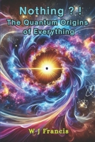 Nothing ? ! The Quantum Origins of Everything: How the Universe Emerged from Absolute Emptiness B0F284JFJ6 Book Cover
