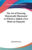 The Art of Dancing, Historically Illustrated - To Which Is Added a Few Hints on Etiquette: Also, the Figures, Music, and Necessary Instruction for the Performance of the Most Modern and Approved Dance 1014823773 Book Cover