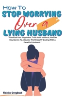 How To Stop Worrying Over A Lying Husband: A Step By Step Guide to Rebuilding Trust, Overcoming Betrayal, and Restoring Peace in Your Marriage; Good Communication Skills & A Healthy Relationship B0CWCF7C8Q Book Cover