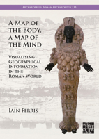 A Map of the Body, a Map of the Mind: Visualising Geographical Knowledge in the Roman World 1803277815 Book Cover